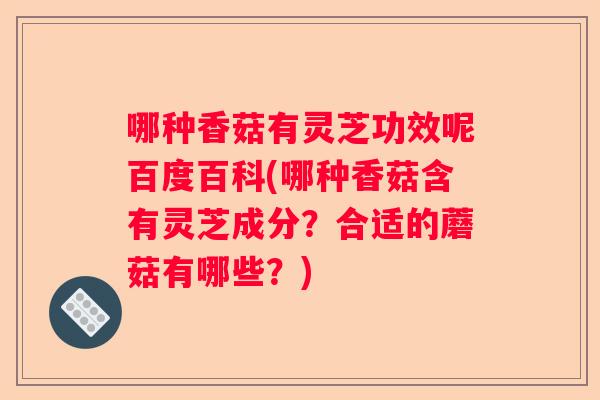 哪种香菇有灵芝功效呢百度百科(哪种香菇含有灵芝成分?合适的蘑菇有哪些?) 哪种香菇有灵芝功效呢百度百科(哪种香菇含有灵芝成分?合适的蘑菇有哪些?)