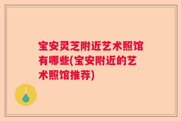 宝安灵芝附近艺术照馆有哪些(宝安附近的艺术照馆推荐) 宝安灵芝附近艺术照馆有哪些(宝安附近的艺术照馆推荐)