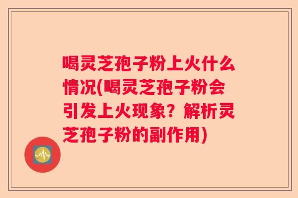 喝灵芝孢子粉上火什么情况(喝灵芝孢子粉会引发上火现象?解析灵芝孢子粉的副作用) 喝灵芝孢子粉上火什么情况(喝灵芝孢子粉会引发上火现象?解析灵芝孢子粉的副作用)