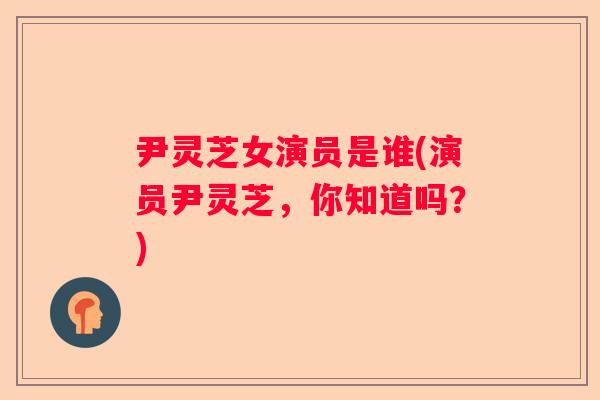 尹灵芝女演员是谁(演员尹灵芝，你知道吗？)
