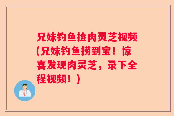 兄妹钓鱼捡肉灵芝视频(兄妹钓鱼捞到宝!惊喜发现肉灵芝,录下全程视频!) 兄妹钓鱼捡肉灵芝视频(兄妹钓鱼捞到宝!惊喜发现肉灵芝,录下全程视频!)