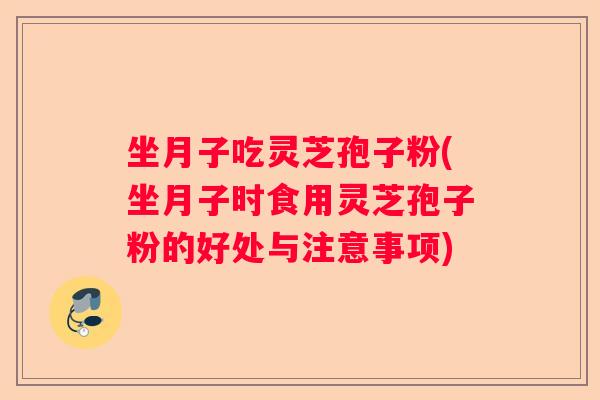 坐月子吃灵芝孢子粉(坐月子时食用灵芝孢子粉的好处与注意事项) 坐月子吃灵芝孢子粉(坐月子时食用灵芝孢子粉的好处与注意事项)