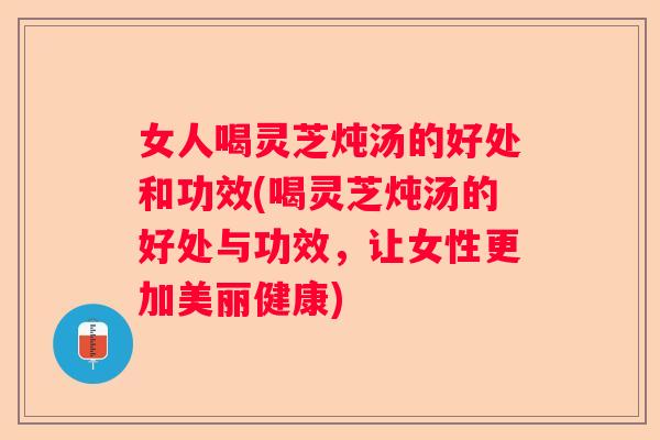 女人喝灵芝炖汤的好处和功效(喝灵芝炖汤的好处与功效,让女性更加美丽健康) 女人喝灵芝炖汤的好处和功效(喝灵芝炖汤的好处与功效,让女性更加美丽健康)