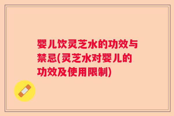 婴儿饮灵芝水的功效与禁忌(灵芝水对婴儿的功效及使用限制) 婴儿饮灵芝水的功效与禁忌(灵芝水对婴儿的功效及使用限制)