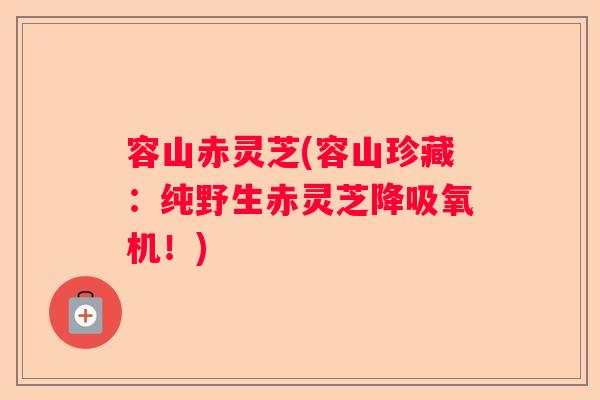 容山赤灵芝(容山珍藏:纯野生赤灵芝降吸氧机!) 容山赤灵芝(容山珍藏:纯野生赤灵芝降吸氧机!)