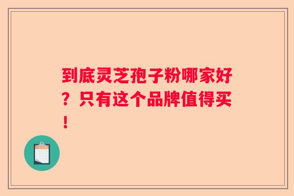 到底灵芝孢子粉哪家好?只有这个品牌值得买! 到底灵芝孢子粉哪家好?只有这个品牌值得买!
