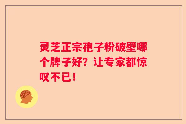 灵芝正宗孢子粉破壁哪个牌子好？让专家都惊叹不已！