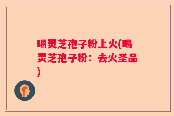 喝灵芝孢子粉上火(喝灵芝孢子粉：去火圣品)