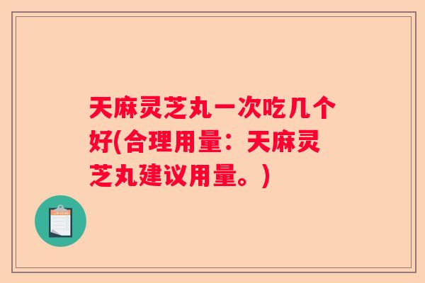 天麻灵芝丸一次吃几个好(合理用量:天麻灵芝丸建议用量。) 天麻灵芝丸一次吃几个好(合理用量:天麻灵芝丸建议用量。)