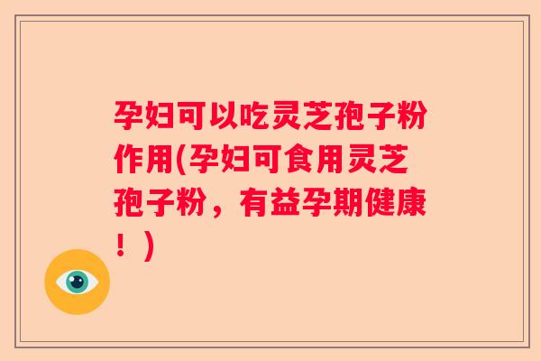 孕妇可以吃灵芝孢子粉作用(孕妇可食用灵芝孢子粉，有益孕期健康！)