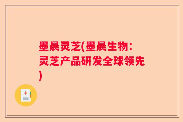 墨晨灵芝(墨晨生物:灵芝产品研发全球领先) 墨晨灵芝(墨晨生物:灵芝产品研发全球领先)