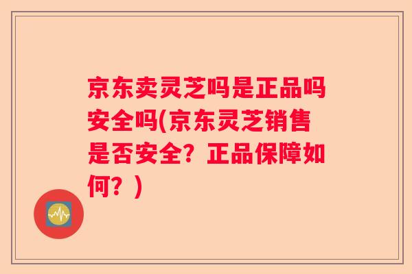 京东卖灵芝吗是正品吗安全吗(京东灵芝销售是否安全？正品保障如何？)