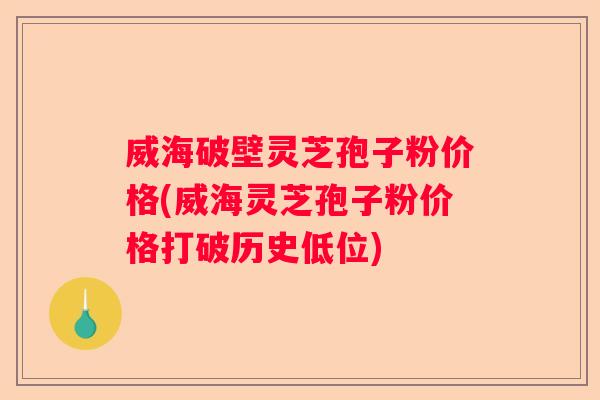威海破壁灵芝孢子粉价格(威海灵芝孢子粉价格打破历史低位) 威海破壁灵芝孢子粉价格(威海灵芝孢子粉价格打破历史低位)