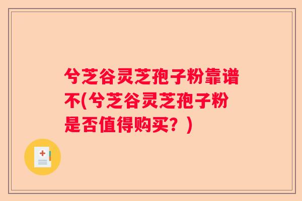 兮芝谷灵芝孢子粉靠谱不(兮芝谷灵芝孢子粉是否值得购买?) 兮芝谷灵芝孢子粉靠谱不(兮芝谷灵芝孢子粉是否值得购买?)