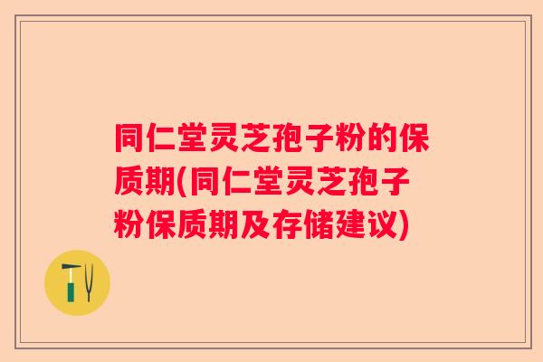 同仁堂灵芝孢子粉的保质期(同仁堂灵芝孢子粉保质期及存储建议) 同仁堂灵芝孢子粉的保质期(同仁堂灵芝孢子粉保质期及存储建议)
