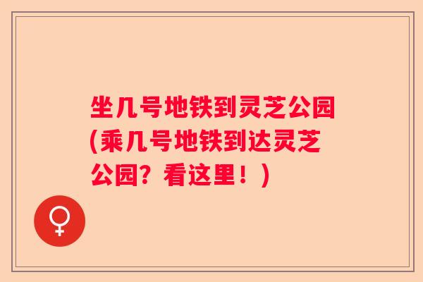 坐几号地铁到灵芝公园(乘几号地铁到达灵芝公园?看这里!) 坐几号地铁到灵芝公园(乘几号地铁到达灵芝公园?看这里!)