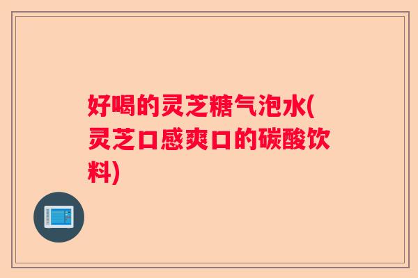 好喝的灵芝糖气泡水(灵芝口感爽口的碳酸饮料)