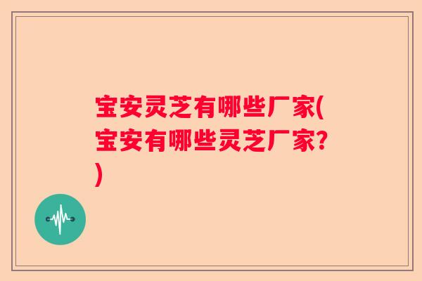宝安灵芝有哪些厂家(宝安有哪些灵芝厂家?) 宝安灵芝有哪些厂家(宝安有哪些灵芝厂家?)