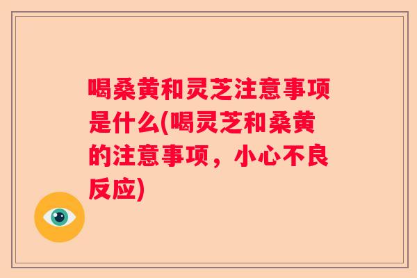 喝桑黄和灵芝注意事项是什么(喝灵芝和桑黄的注意事项，小心不良反应)