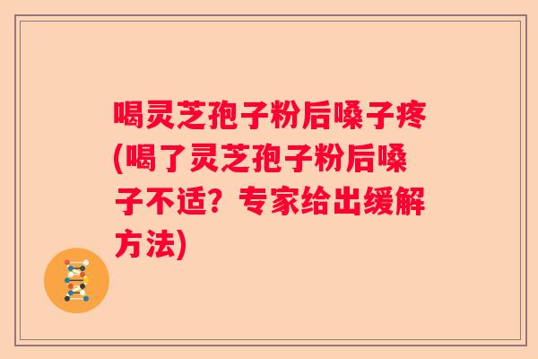 喝灵芝孢子粉后嗓子疼(喝了灵芝孢子粉后嗓子不适？专家给出缓解方法)