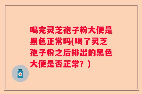 喝完灵芝孢子粉大便是黑色正常吗(喝了灵芝孢子粉之后排出的黑色大便是否正常？)