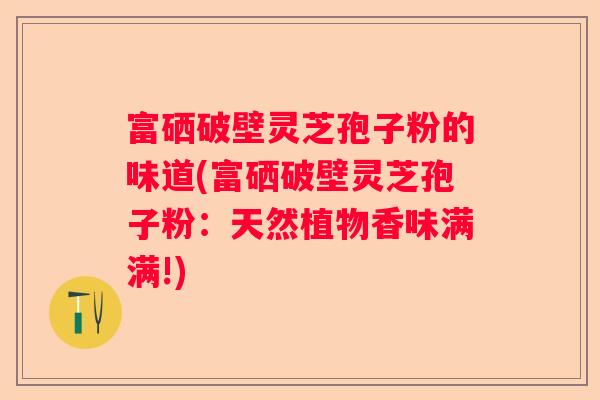 富硒破壁灵芝孢子粉的味道(富硒破壁灵芝孢子粉：天然植物香味满满!)