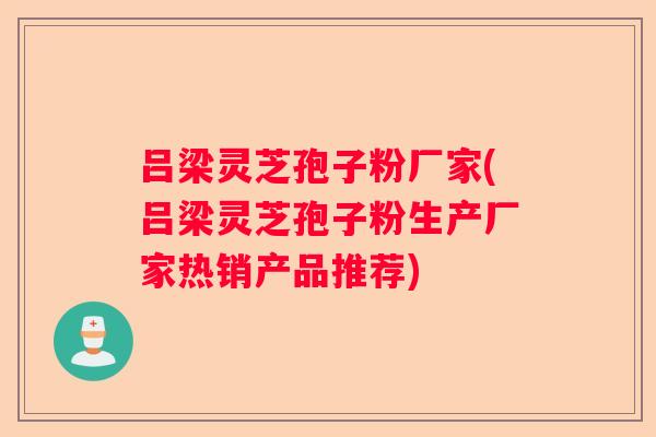 吕梁灵芝孢子粉厂家(吕梁灵芝孢子粉生产厂家热销产品推荐)