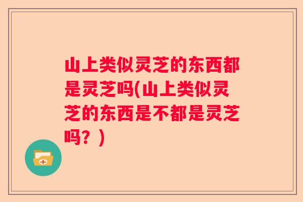 山上类似灵芝的东西都是灵芝吗(山上类似灵芝的东西是不都是灵芝吗？)