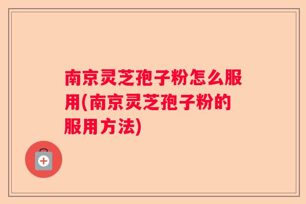 南京灵芝孢子粉怎么服用(南京灵芝孢子粉的服用方法)