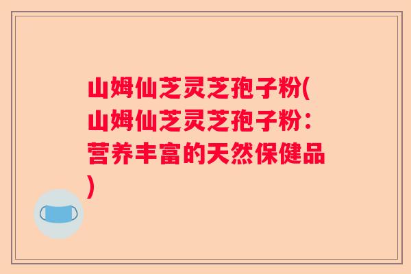 山姆仙芝灵芝孢子粉(山姆仙芝灵芝孢子粉:营养丰富的天然保健品) 山姆仙芝灵芝孢子粉(山姆仙芝灵芝孢子粉:营养丰富的天然保健品)