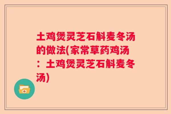 土鸡煲灵芝石斛麦冬汤的做法(家常草药鸡汤：土鸡煲灵芝石斛麦冬汤)