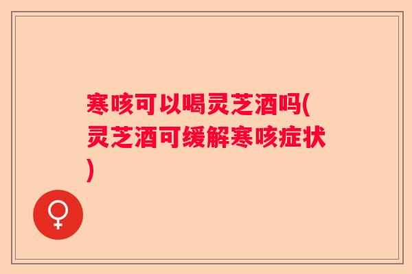 寒咳可以喝灵芝酒吗(灵芝酒可缓解寒咳症状) 寒咳可以喝灵芝酒吗(灵芝酒可缓解寒咳症状)