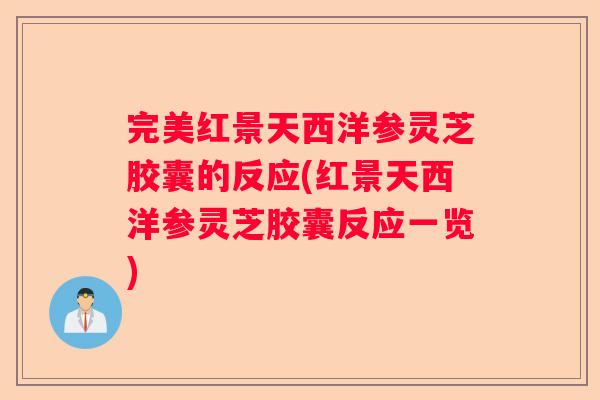 完美红景天西洋参灵芝胶囊的反应(红景天西洋参灵芝胶囊反应一览) 完美红景天西洋参灵芝胶囊的反应(红景天西洋参灵芝胶囊反应一览)