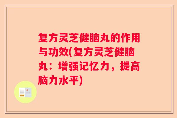 复方灵芝健脑丸的作用与功效(复方灵芝健脑丸：增强记忆力，提高脑力水平)