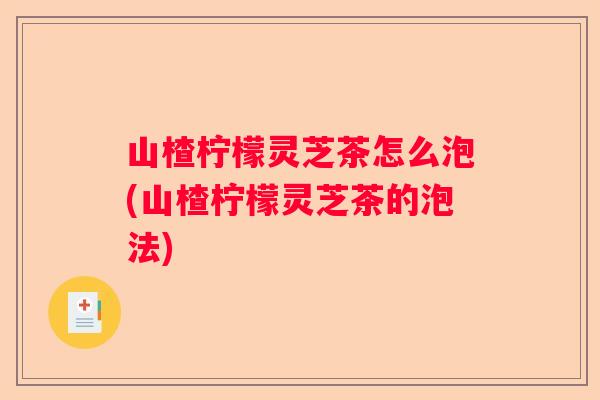 山楂柠檬灵芝茶怎么泡(山楂柠檬灵芝茶的泡法)
