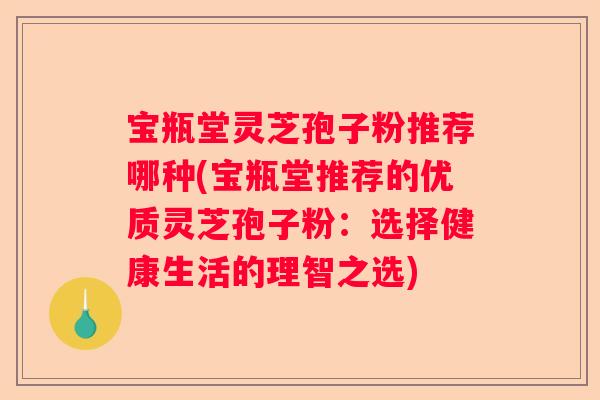 宝瓶堂灵芝孢子粉推荐哪种(宝瓶堂推荐的优质灵芝孢子粉：选择健康生活的理智之选)