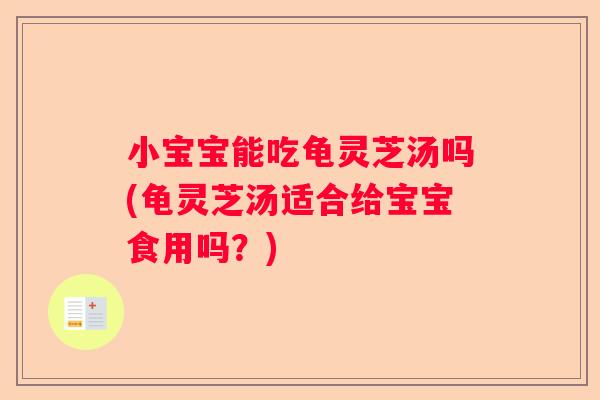 小宝宝能吃龟灵芝汤吗(龟灵芝汤适合给宝宝食用吗？)