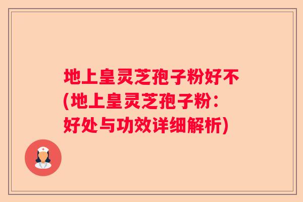 地上皇灵芝孢子粉好不(地上皇灵芝孢子粉：好处与功效详细解析)