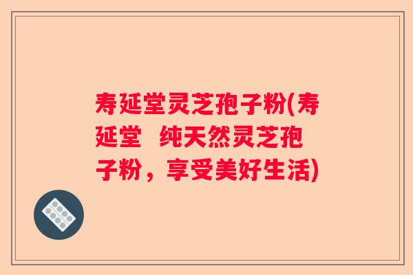 寿延堂灵芝孢子粉(寿延堂  纯天然灵芝孢子粉，享受美好生活)