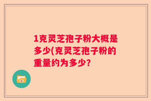 1克灵芝孢子粉大概是多少(克灵芝孢子粉的重量约为多少？