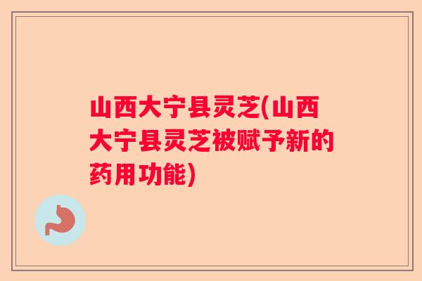 山西大宁县灵芝(山西大宁县灵芝被赋予新的药用功能)