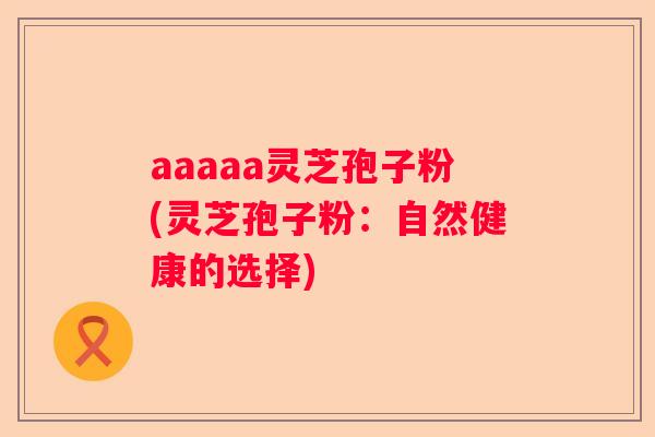 aaaaa灵芝孢子粉(灵芝孢子粉：自然健康的选择)