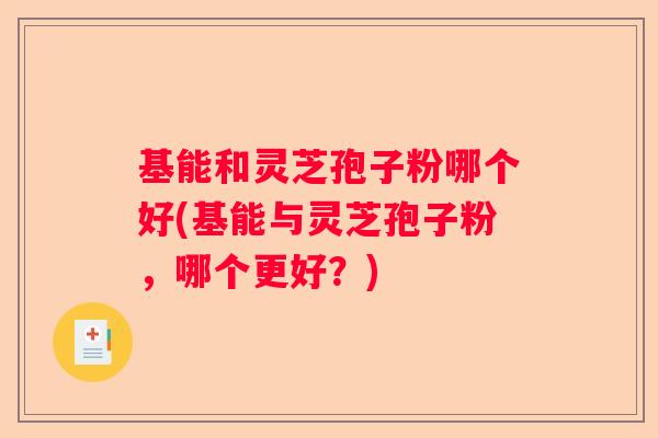 基能和灵芝孢子粉哪个好(基能与灵芝孢子粉，哪个更好？)