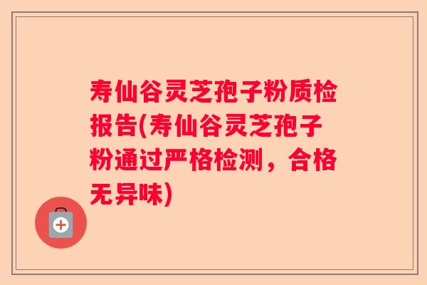 寿仙谷灵芝孢子粉质检报告(寿仙谷灵芝孢子粉通过严格检测，合格无异味)