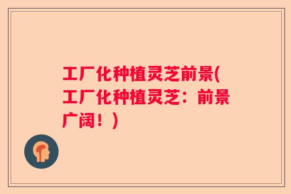 工厂化种植灵芝前景(工厂化种植灵芝：前景广阔！)