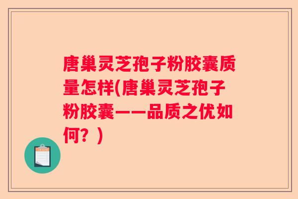 唐巢灵芝孢子粉胶囊质量怎样(唐巢灵芝孢子粉胶囊——品质之优如何？)