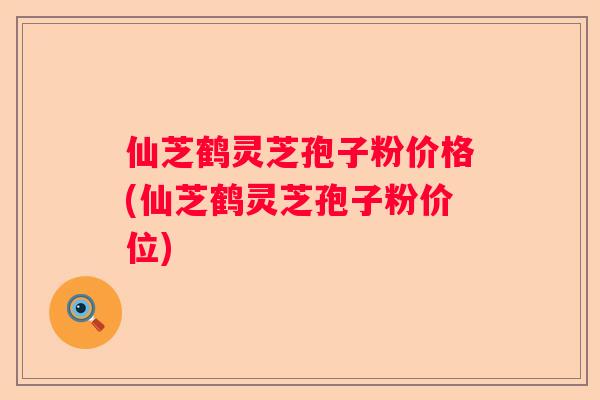 仙芝鹤灵芝孢子粉价格(仙芝鹤灵芝孢子粉价位)
