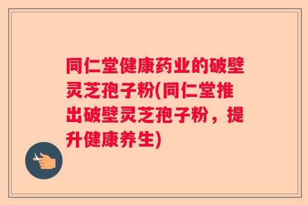 同仁堂健康药业的破壁灵芝孢子粉(同仁堂推出破壁灵芝孢子粉，提升健康养生)