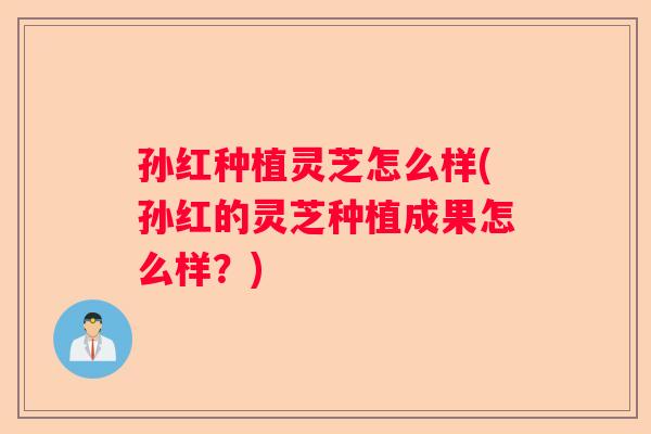 孙红种植灵芝怎么样(孙红的灵芝种植成果怎么样？)