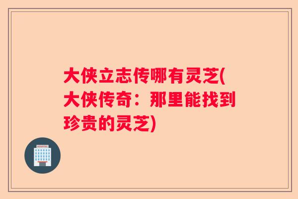 大侠立志传哪有灵芝(大侠传奇:那里能找到珍贵的灵芝) 大侠立志传哪有灵芝(大侠传奇:那里能找到珍贵的灵芝)